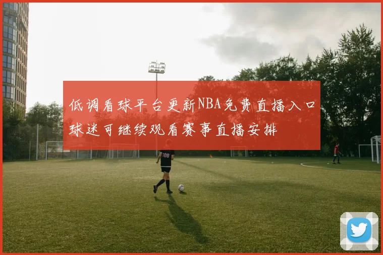 低调看球平台更新NBA免费直播入口球迷可继续观看赛事直播安排
