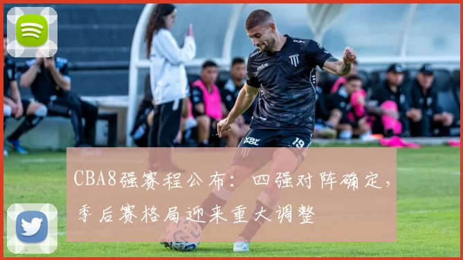 CBA8强赛程公布：四强对阵确定，季后赛格局迎来重大调整