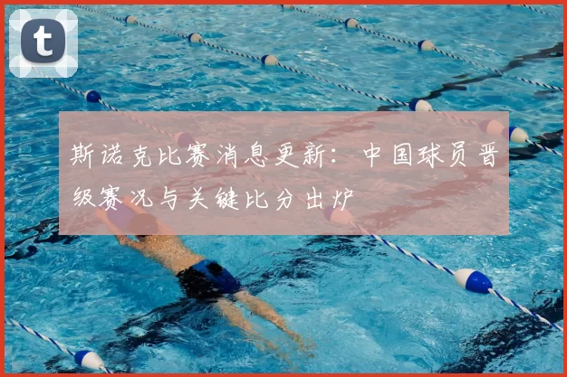 斯诺克比赛消息更新：中国球员晋级赛况与关键比分出炉