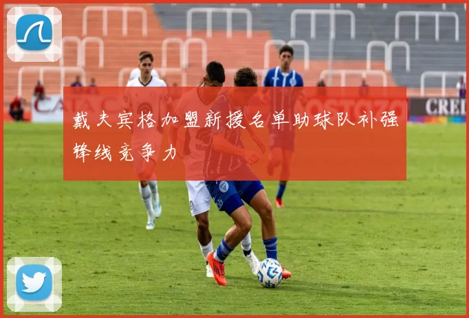 戴夫宾格加盟新援名单助球队补强锋线竞争力