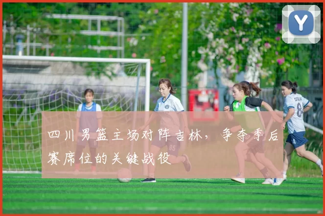 四川男篮主场对阵吉林，争夺季后赛席位的关键战役