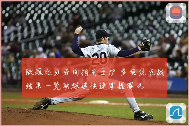 欧冠比分查询指南出炉 多场焦点战结果一览助球迷快速掌握赛况