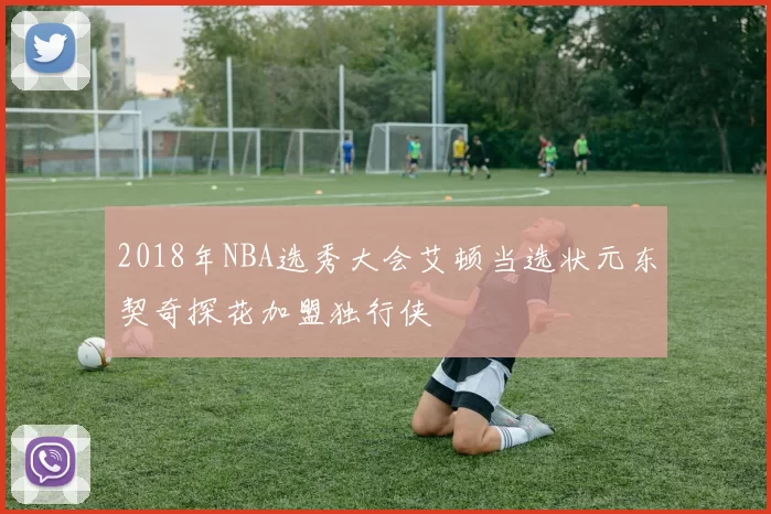 2018年NBA选秀大会艾顿当选状元东契奇探花加盟独行侠