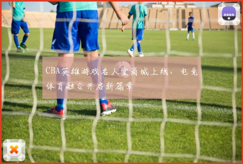 CBA英雄游戏名人堂商城上线，电竞体育融合开启新篇章