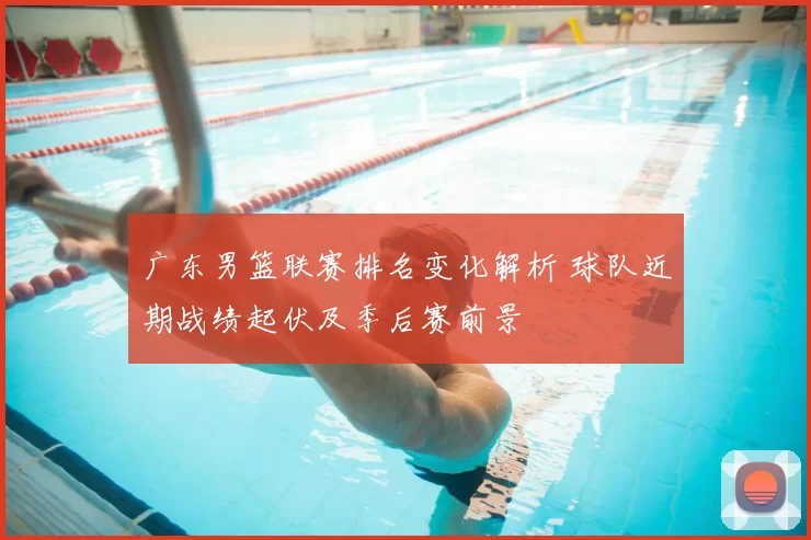 广东男篮联赛排名变化解析 球队近期战绩起伏及季后赛前景