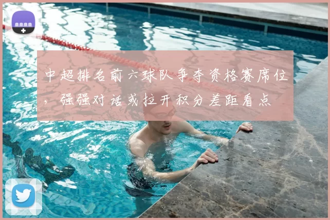 中超排名前六球队争夺资格赛席位,强强对话或拉开积分差距看点