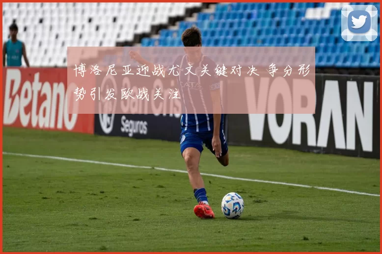 博洛尼亚迎战尤文关键对决 争分形势引发欧战关注