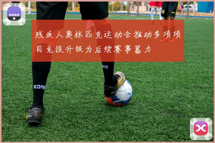 残疾人奥林匹克运动会推动多项项目竞技升级为后续赛事蓄力
