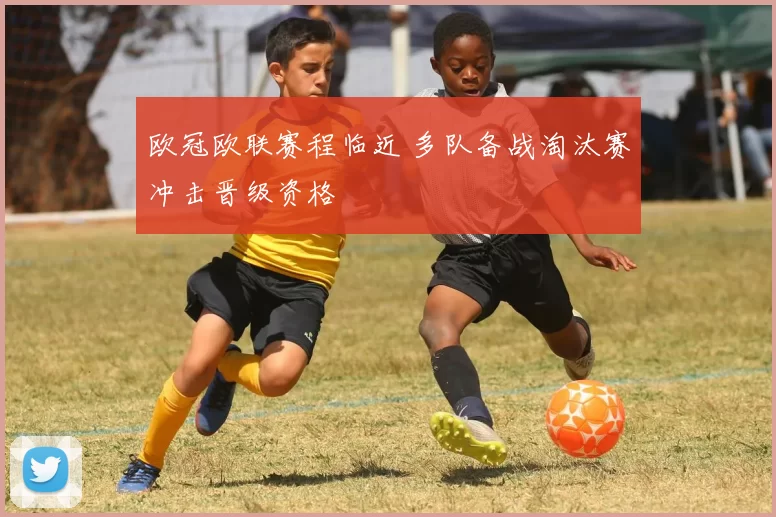 欧冠欧联赛程临近 多队备战淘汰赛冲击晋级资格