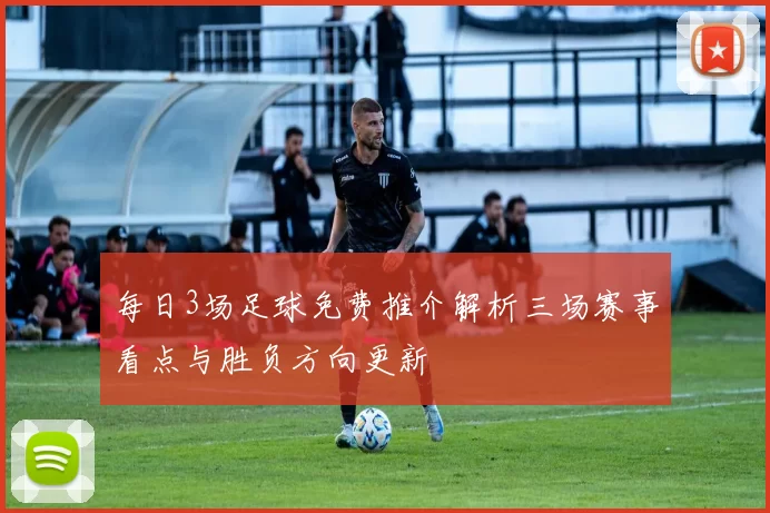每日3场足球免费推介解析三场赛事看点与胜负方向更新