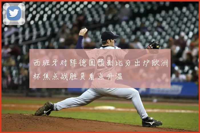 西班牙对阵德国预测比分出炉欧洲杯焦点战胜负看点升温