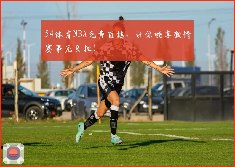 54体育NBA免费直播，让你畅享激情赛事无负担！