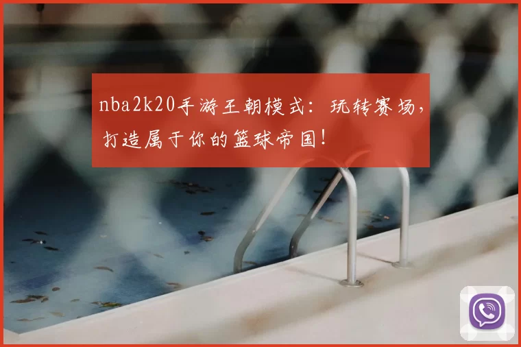 nba2k20手游王朝模式：玩转赛场，打造属于你的篮球帝国！