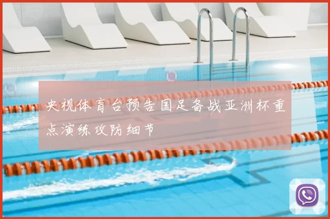 央视体育台预告国足备战亚洲杯重点演练攻防细节