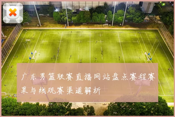 广东男篮联赛直播网站盘点赛程赛果与线观赛渠道解析