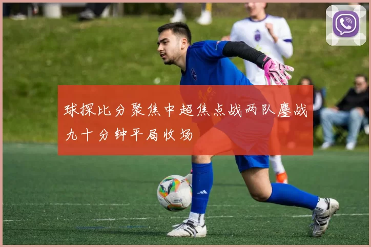球探比分聚焦中超焦点战两队鏖战九十分钟平局收场