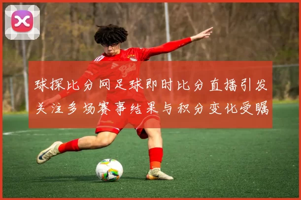 球探比分网足球即时比分直播引发关注多场赛事结果与积分变化受瞩目