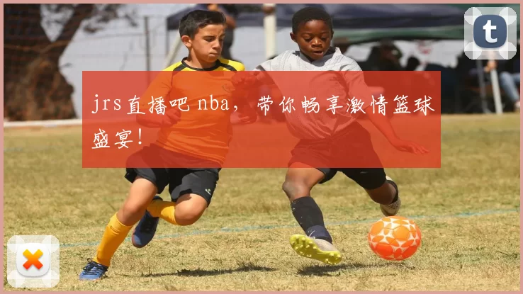 jrs直播吧 nba，带你畅享激情篮球盛宴！
