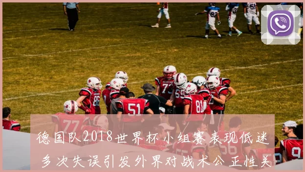 德国队2018世界杯小组赛表现低迷 多次失误引发外界对战术公正性关注