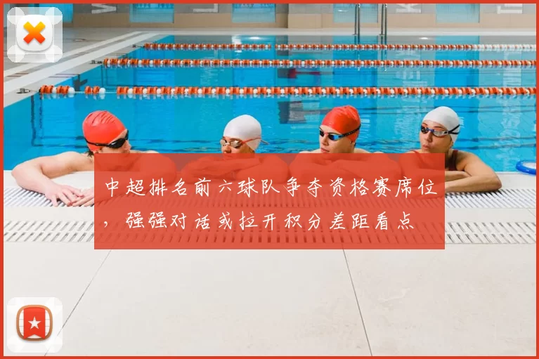 中超排名前六球队争夺资格赛席位,强强对话或拉开积分差距看点