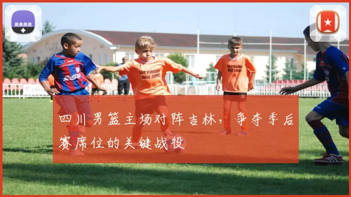 四川男篮主场对阵吉林，争夺季后赛席位的关键战役