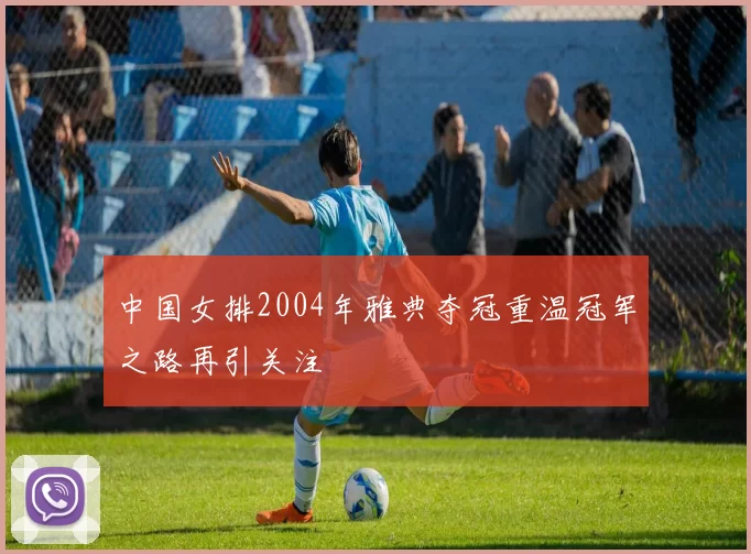 中国女排2004年雅典夺冠重温冠军之路再引关注