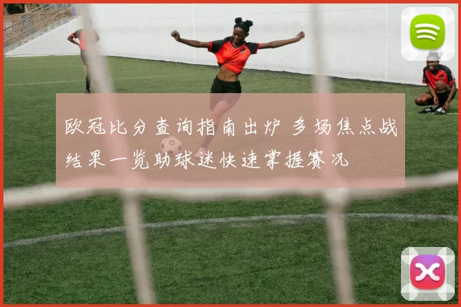 欧冠比分查询指南出炉 多场焦点战结果一览助球迷快速掌握赛况