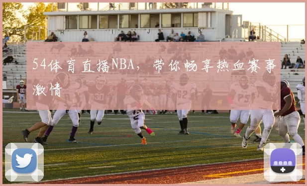 54体育直播NBA，带你畅享热血赛事激情