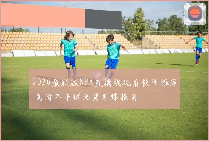 2026最新版NBA直播线观看软件推荐 高清不卡顿免费看球指南