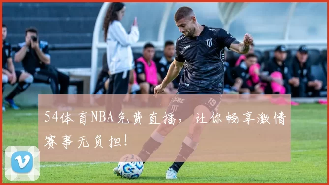 54体育NBA免费直播，让你畅享激情赛事无负担！