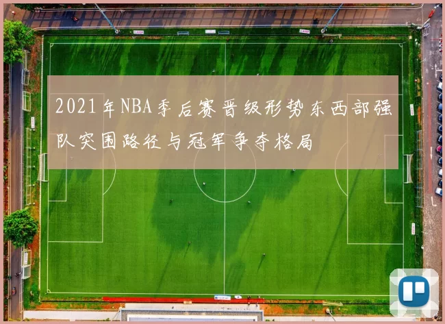 2021年NBA季后赛晋级形势东西部强队突围路径与冠军争夺格局
