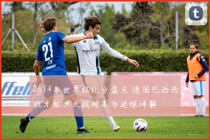 2014年世界杯比分盘点 德国巴西西班牙经典大战结果与进球详解