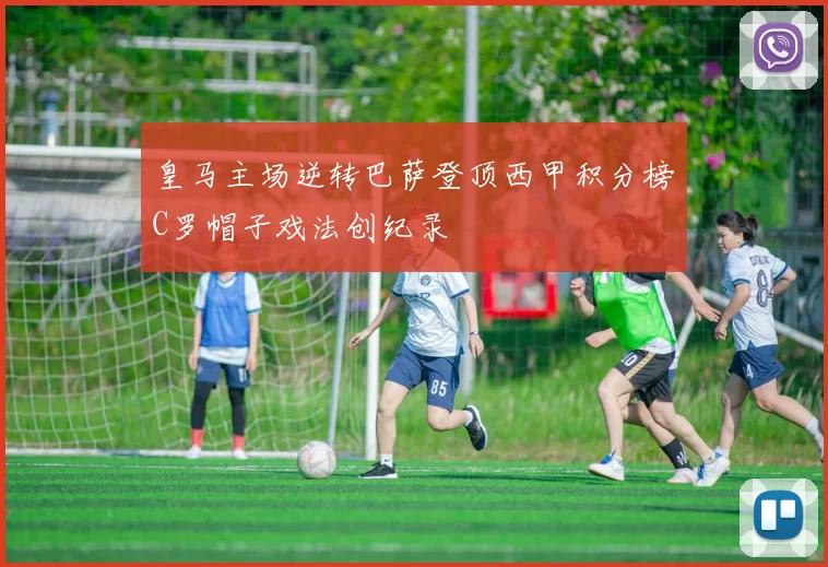 皇马主场逆转巴萨登顶西甲积分榜C罗帽子戏法创纪录