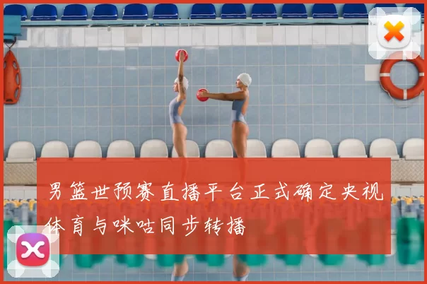 男篮世预赛直播平台正式确定央视体育与咪咕同步转播