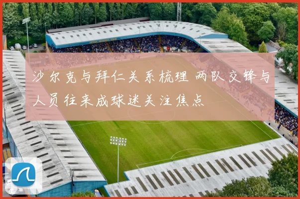 沙尔克与拜仁关系梳理 两队交锋与人员往来成球迷关注焦点