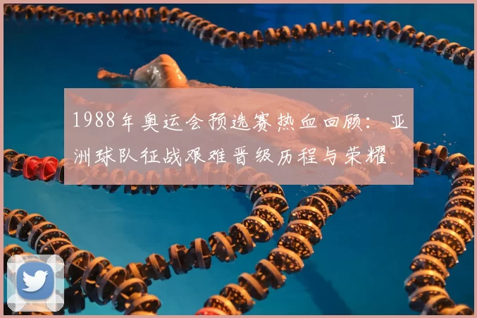 1988年奥运会预选赛热血回顾：亚洲球队征战艰难晋级历程与荣耀