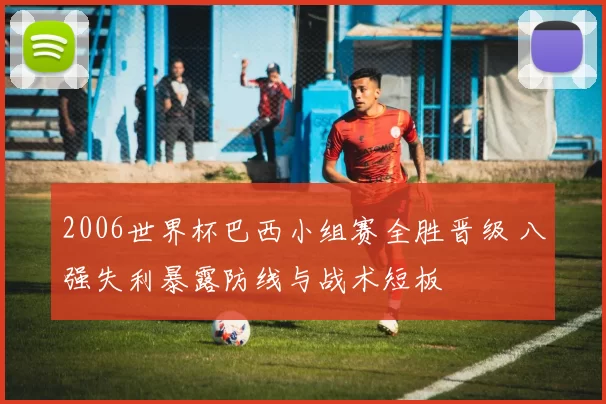 2006世界杯巴西小组赛全胜晋级 八强失利暴露防线与战术短板