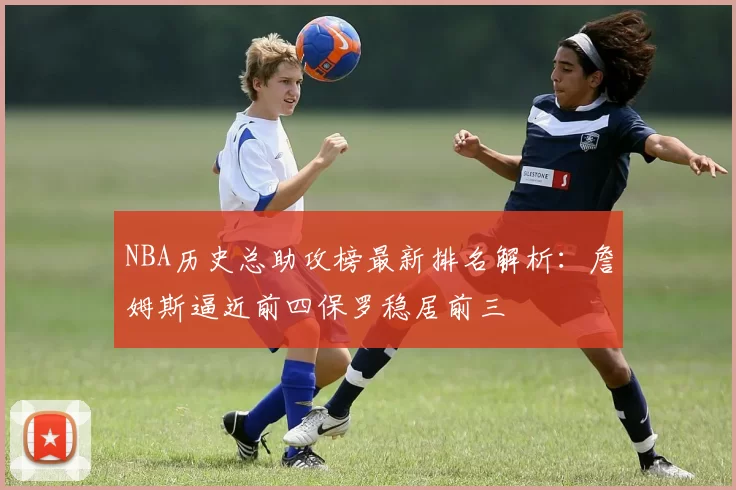 NBA历史总助攻榜最新排名解析:詹姆斯逼近前四保罗稳居前三