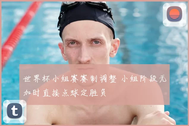 世界杯小组赛赛制调整 小组阶段无加时直接点球定胜负