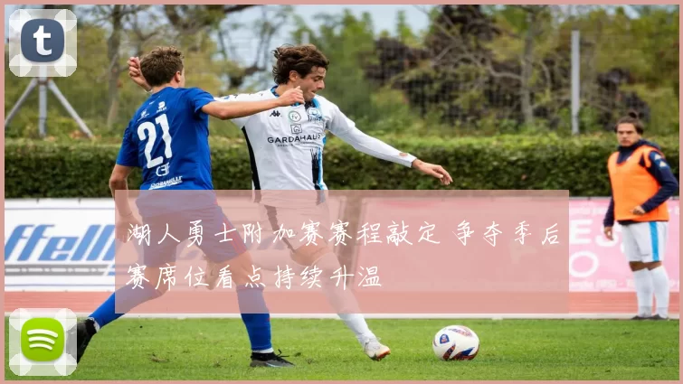 湖人勇士附加赛赛程敲定 争夺季后赛席位看点持续升温