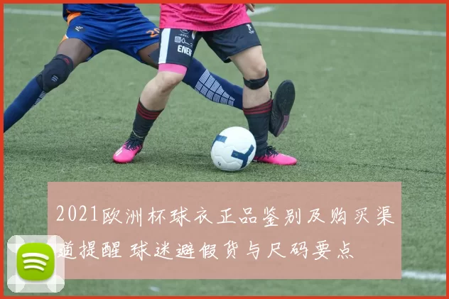 2021欧洲杯球衣正品鉴别及购买渠道提醒 球迷避假货与尺码要点