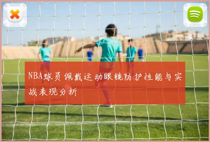 NBA球员佩戴运动眼镜防护性能与实战表现分析