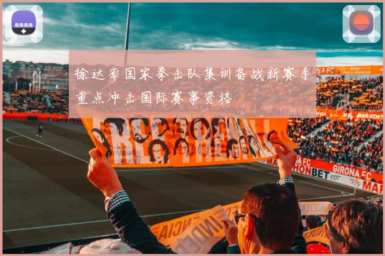 徐达率国家拳击队集训备战新赛季重点冲击国际赛事资格