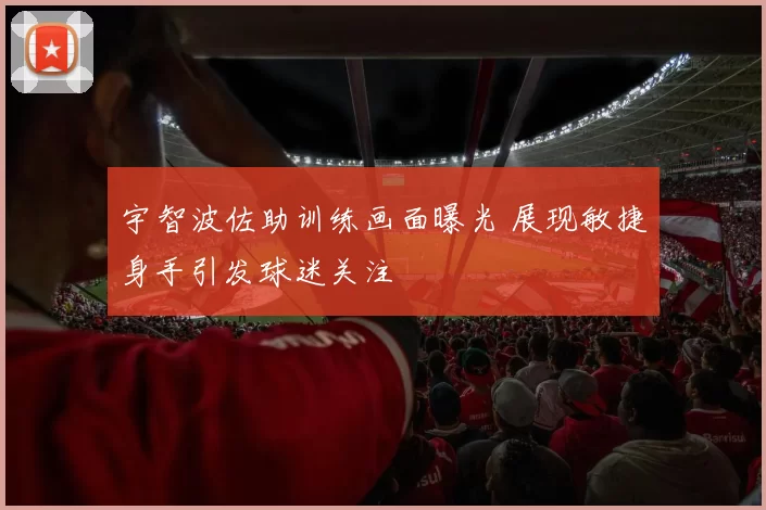 宇智波佐助训练画面曝光 展现敏捷身手引发球迷关注