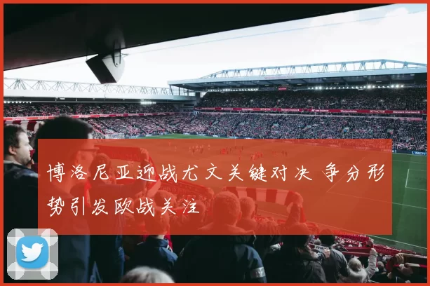 博洛尼亚迎战尤文关键对决 争分形势引发欧战关注