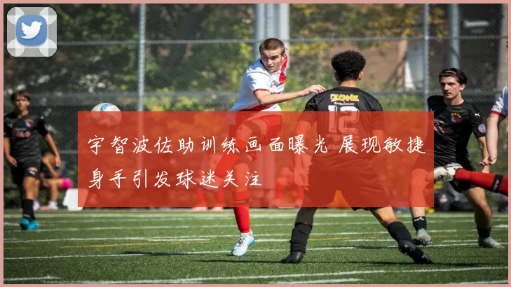 宇智波佐助训练画面曝光 展现敏捷身手引发球迷关注