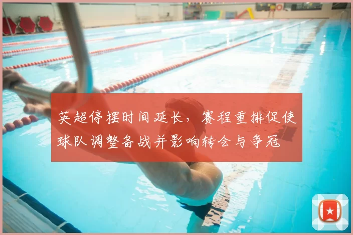 英超停摆时间延长，赛程重排促使球队调整备战并影响转会与争冠