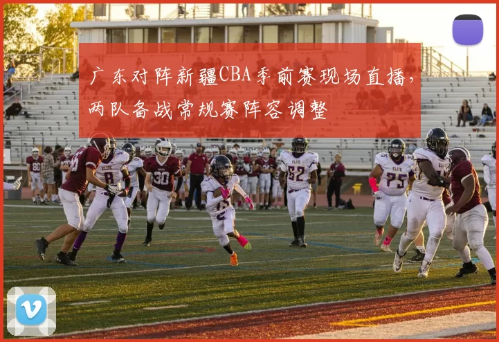 广东对阵新疆CBA季前赛现场直播，两队备战常规赛阵容调整