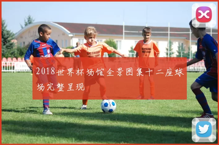 2018世界杯场馆全景图集十二座球场完整呈现