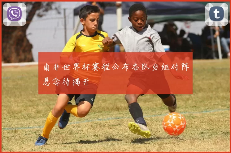 南非世界杯赛程公布各队分组对阵悬念待揭开
